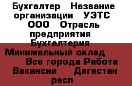 Бухгалтер › Название организации ­ УЭТС, ООО › Отрасль предприятия ­ Бухгалтерия › Минимальный оклад ­ 25 000 - Все города Работа » Вакансии   . Дагестан респ.